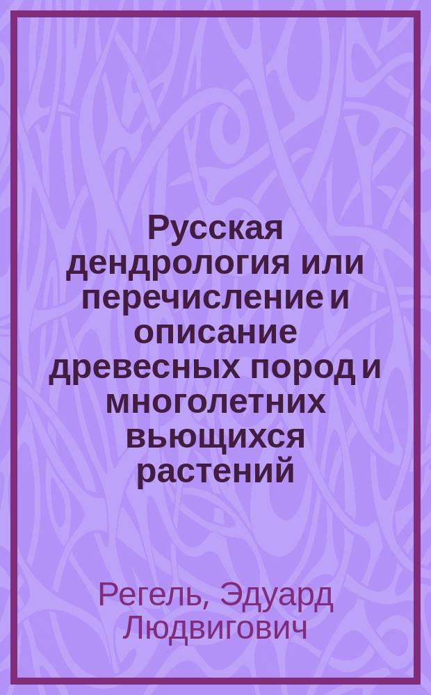 Русская дендрология или перечисление и описание древесных пород и многолетних вьющихся растений, выносящих климат средней России на воздухе, их разведение, достоинство, употребление в садах, в технике и проч.
