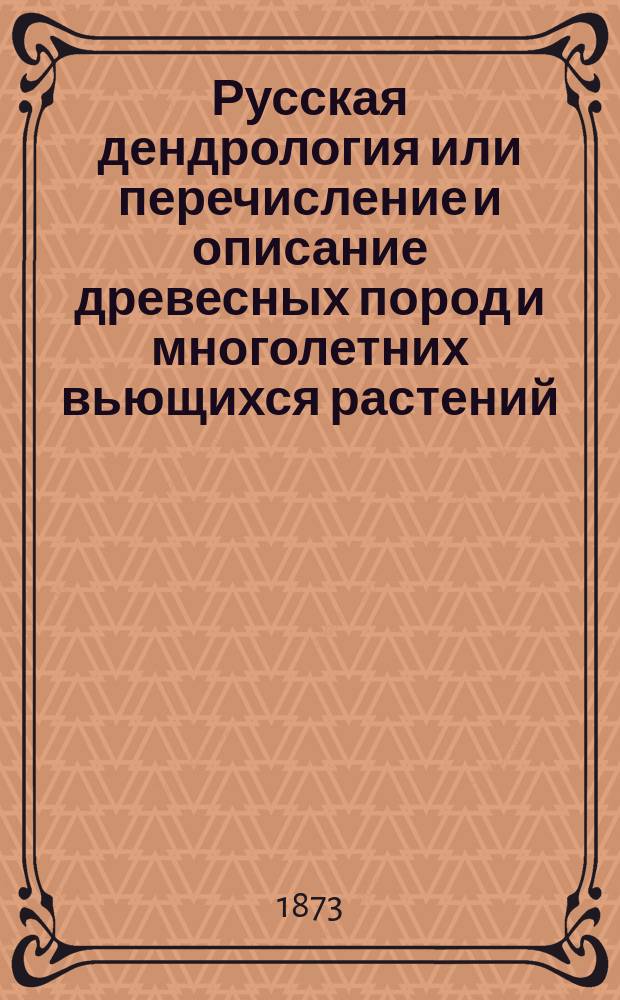 Русская дендрология или перечисление и описание древесных пород и многолетних вьющихся растений, выносящих климат средней России на воздухе, их разведение, достоинство, употребление в садах, в технике и проч. Вып. 3 : Растения с цветками полными и однолепестным венчиком