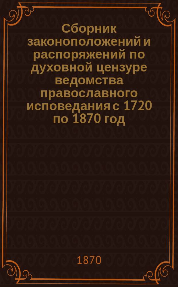 Сборник законоположений и распоряжений по духовной цензуре ведомства православного исповедания с 1720 по 1870 год