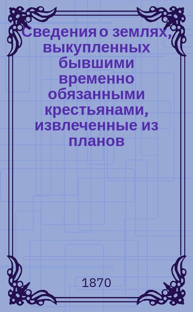 Сведения о землях, выкупленных бывшими временно обязанными крестьянами, извлеченные из планов, приложенных при выкупных сделках : Кн. 1-6