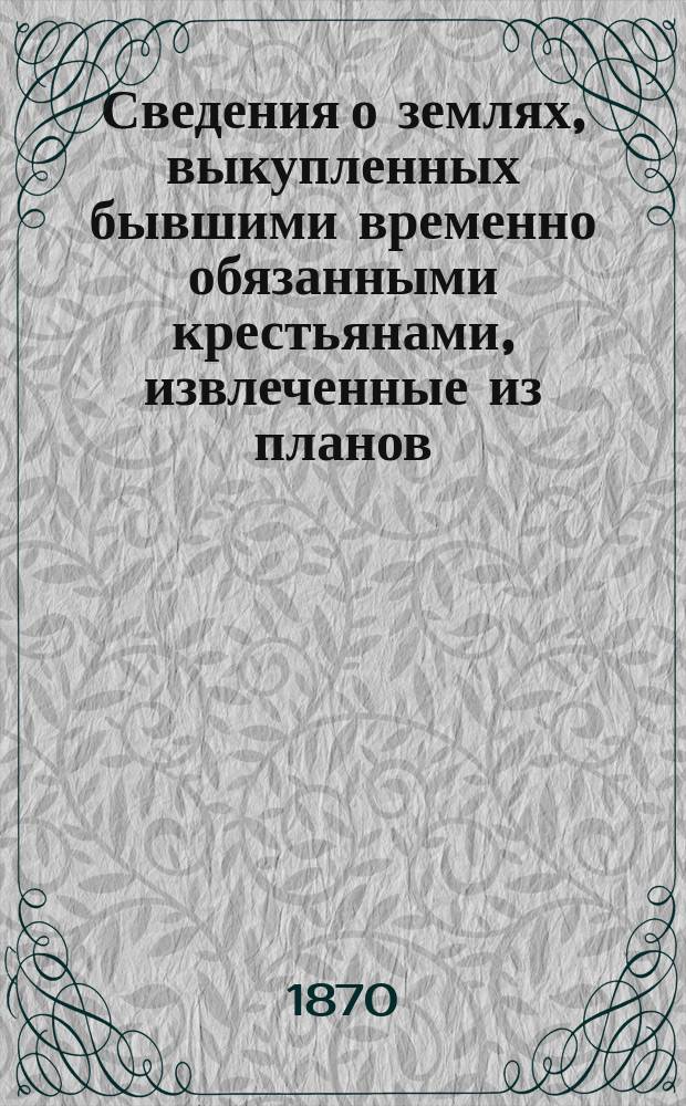 Сведения о землях, выкупленных бывшими временно обязанными крестьянами, извлеченные из планов, приложенных при выкупных сделках : Кн. 1-6. Кн. 1