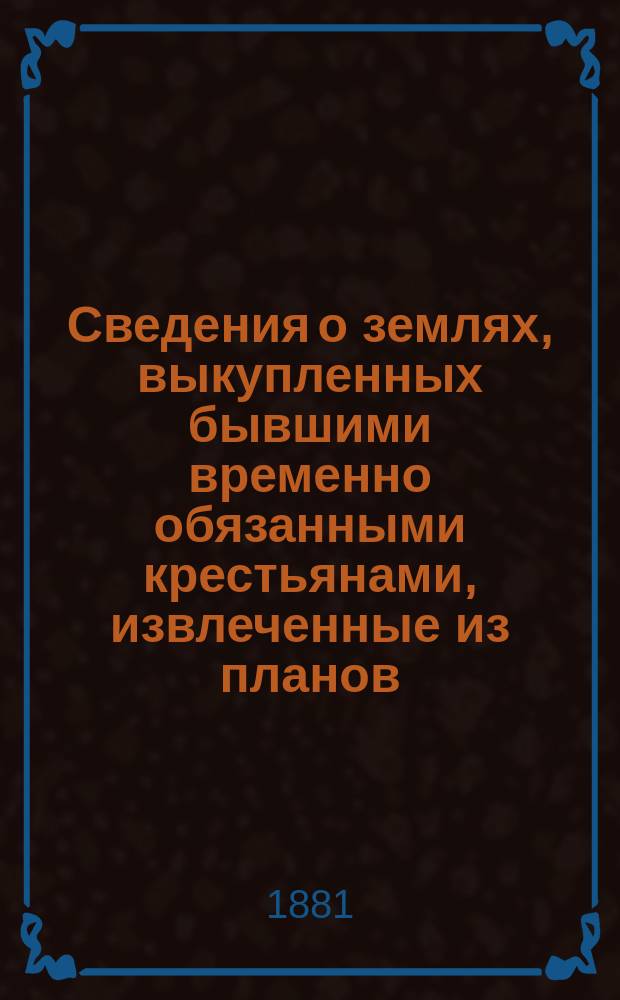 Сведения о землях, выкупленных бывшими временно обязанными крестьянами, извлеченные из планов, приложенных при выкупных сделках : Кн. 1-6. Кн. 6