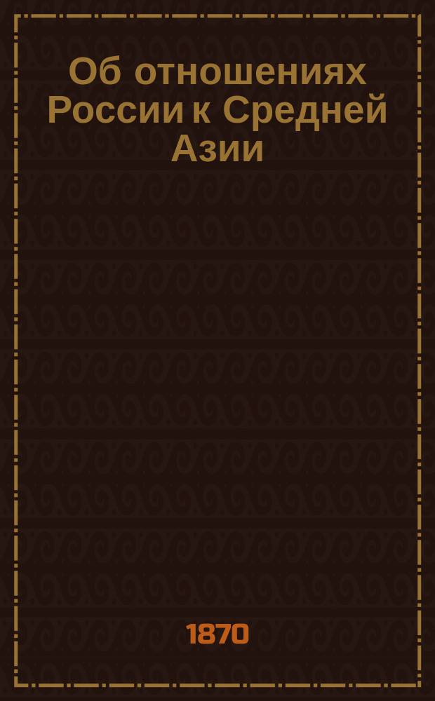 Об отношениях России к Средней Азии : По поводу действий наших войск, со стороны Каспийского моря