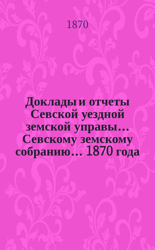 Доклады и отчеты Севской уездной земской управы... Севскому земскому собранию... [1870 года]