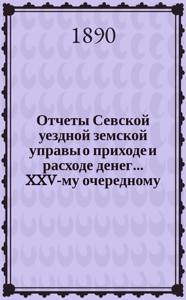 Отчеты Севской уездной земской управы о приходе и расходе денег... XXV-му очередному... 1890 г.