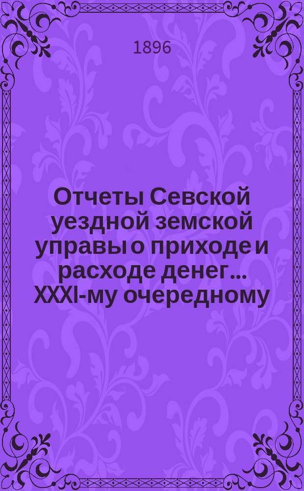 Отчеты Севской уездной земской управы о приходе и расходе денег... XXXI-му очередному... 1896