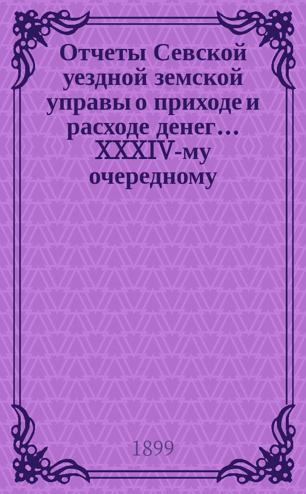 Отчеты Севской уездной земской управы о приходе и расходе денег... XXXIV-му очередному... за 1898 г. и первую половину 1899 г.