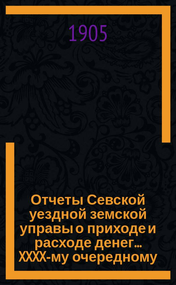 Отчеты Севской уездной земской управы о приходе и расходе денег... XXXX-му очередному... за 1904 г.