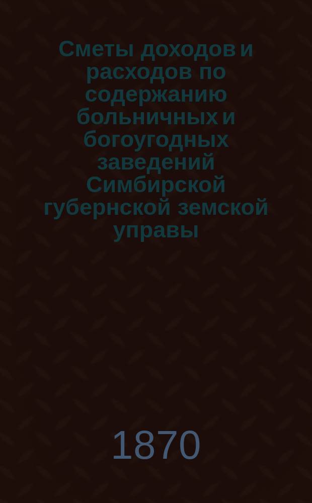 Сметы доходов и расходов по содержанию больничных и богоугодных заведений Симбирской губернской земской управы...