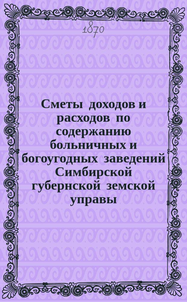 Сметы доходов и расходов по содержанию больничных и богоугодных заведений Симбирской губернской земской управы... на 1871 год