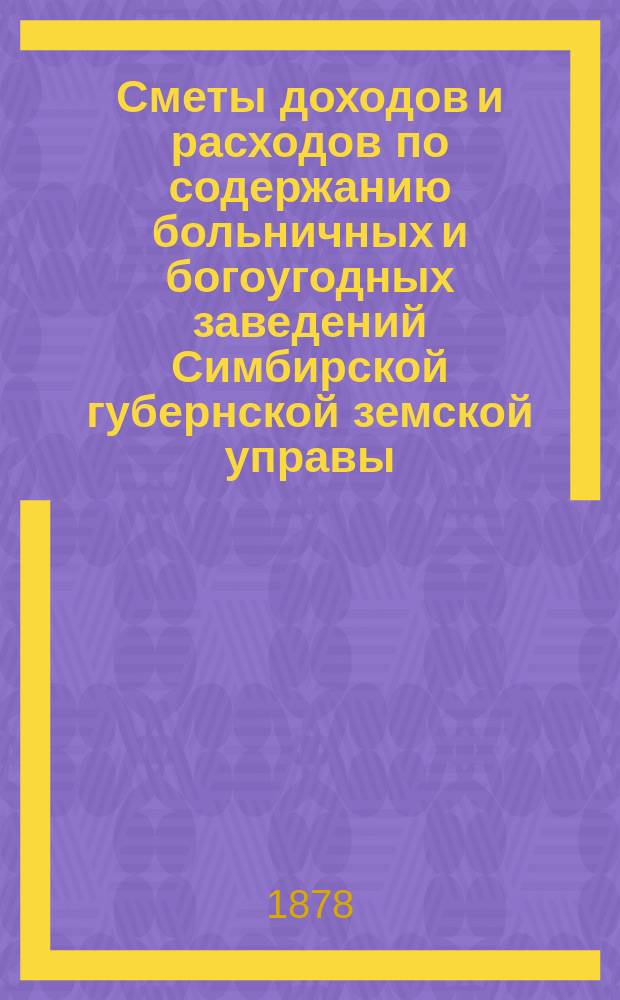 Сметы доходов и расходов по содержанию больничных и богоугодных заведений Симбирской губернской земской управы... на 1878 год