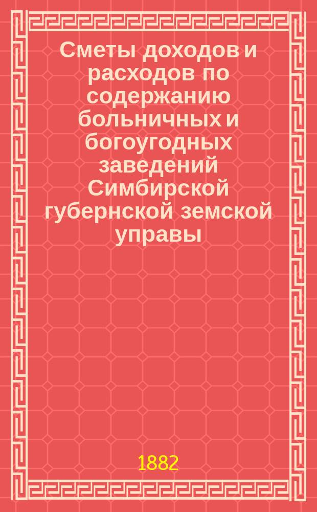 Сметы доходов и расходов по содержанию больничных и богоугодных заведений Симбирской губернской земской управы... на 1883 год