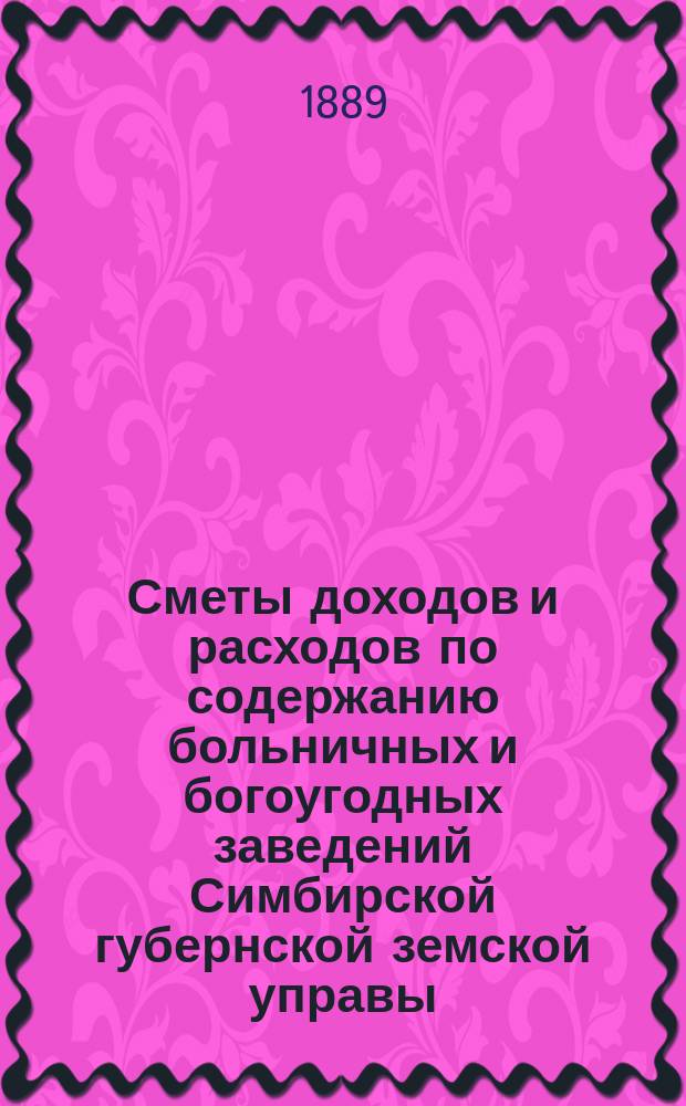 Сметы доходов и расходов по содержанию больничных и богоугодных заведений Симбирской губернской земской управы... на 1890 год