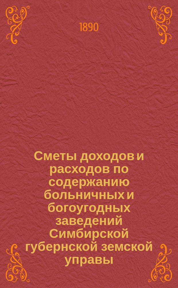 Сметы доходов и расходов по содержанию больничных и богоугодных заведений Симбирской губернской земской управы... на 1891 год