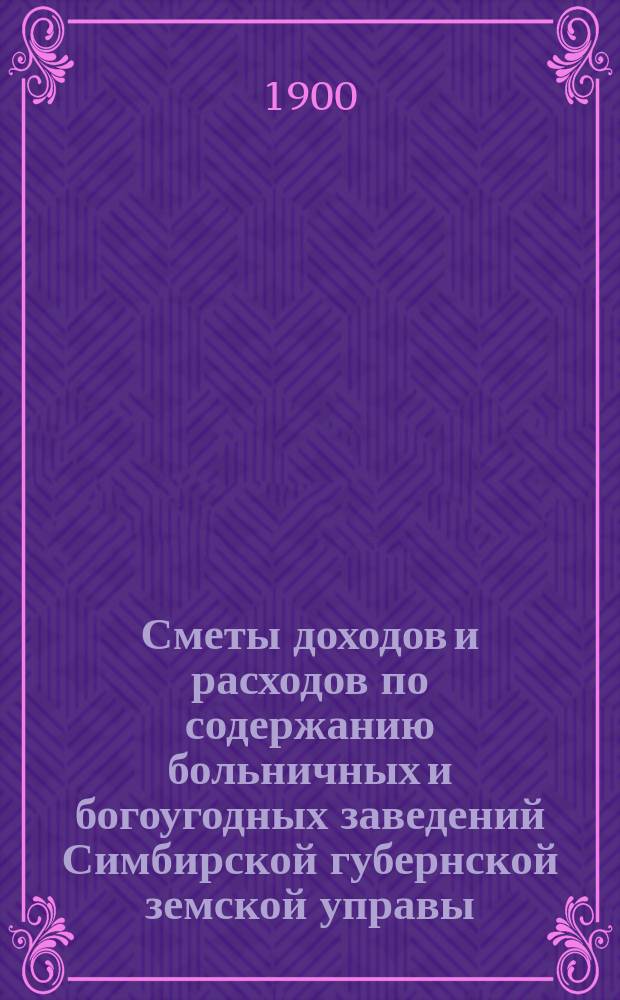 Сметы доходов и расходов по содержанию больничных и богоугодных заведений Симбирской губернской земской управы... на 1901 год
