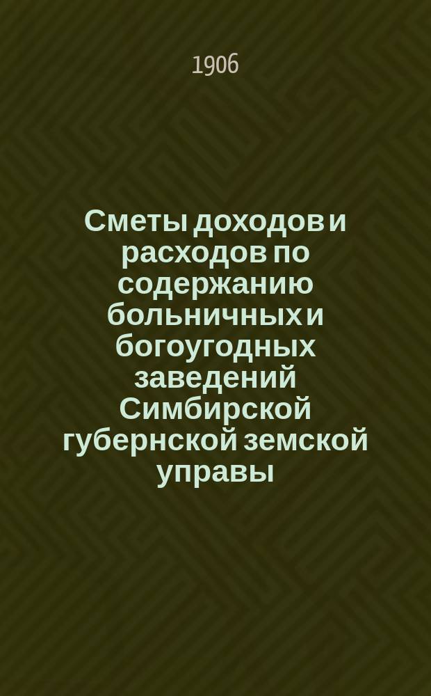 Сметы доходов и расходов по содержанию больничных и богоугодных заведений Симбирской губернской земской управы... на 1907 год
