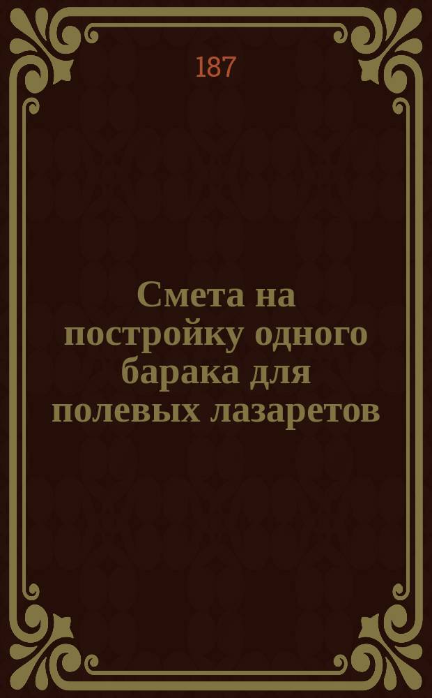 Смета на постройку одного барака для полевых лазаретов : Исчислена на вольных людей и покупной лесн. материал, по ценам Гомел. инж. дистанции, утв. на 1871-75 г. 1-. 1 : Работы по приспособлению барака для зимнего помещения больных на сумму 1280 р.