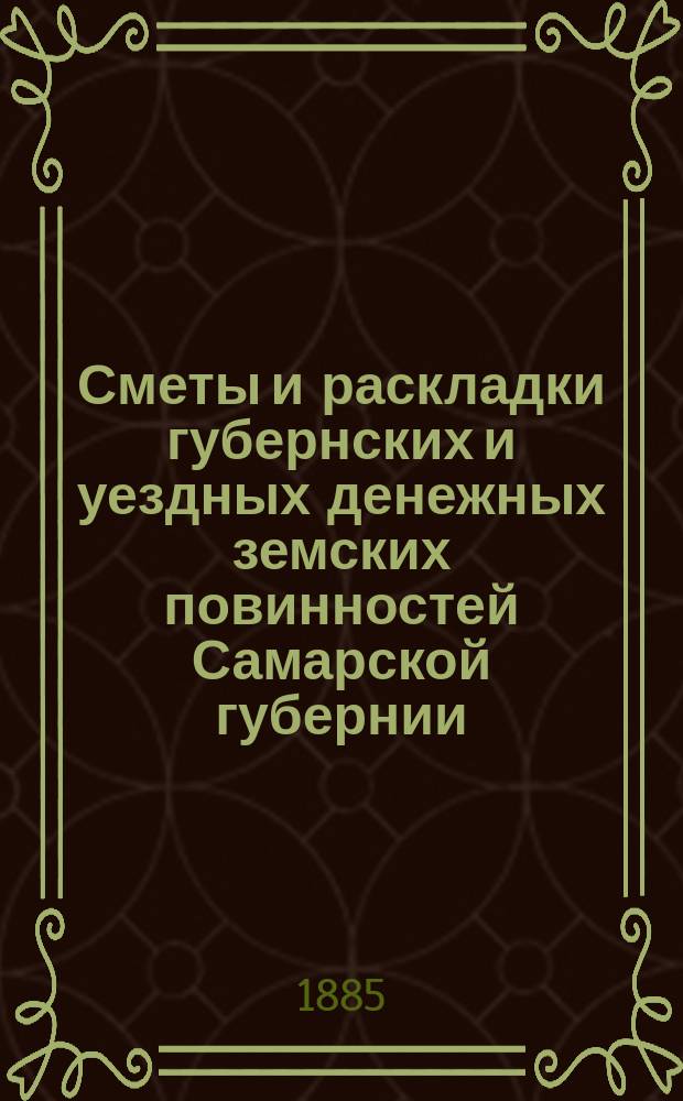 Сметы и раскладки губернских и уездных денежных земских повинностей Самарской губернии... ... на 1885 год