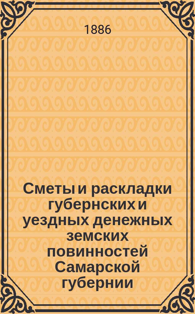 Сметы и раскладки губернских и уездных денежных земских повинностей Самарской губернии... ... на 1886 год