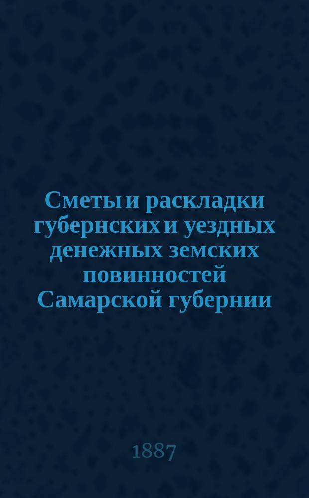 Сметы и раскладки губернских и уездных денежных земских повинностей Самарской губернии... ... на 1887 год