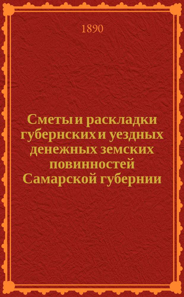 Сметы и раскладки губернских и уездных денежных земских повинностей Самарской губернии... ... на 1890 год