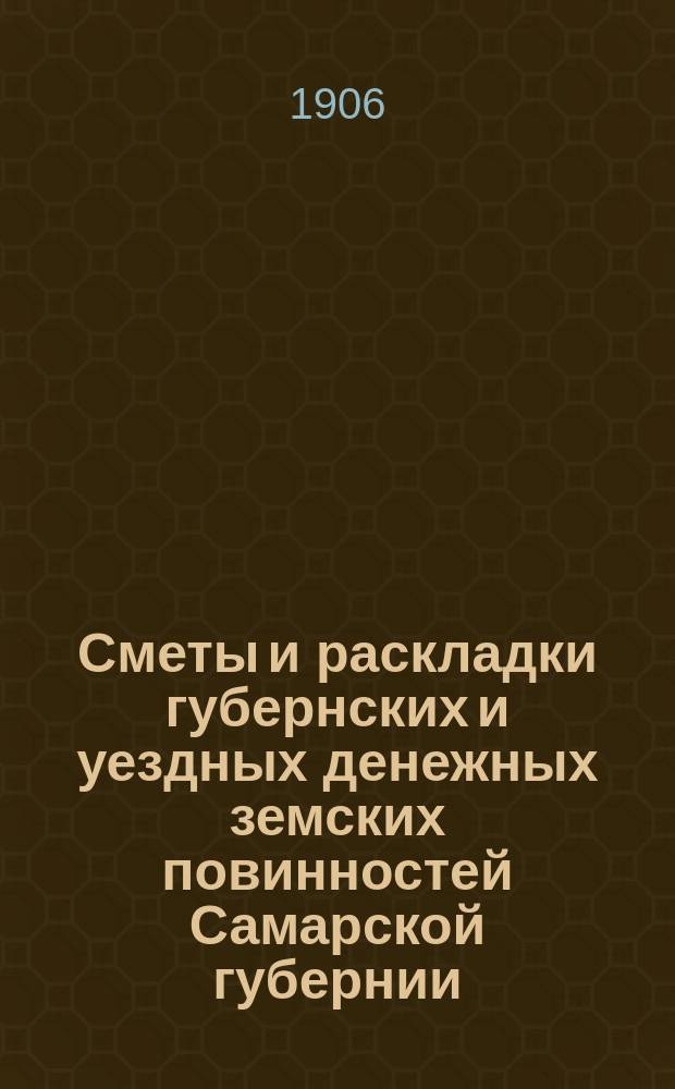 Сметы и раскладки губернских и уездных денежных земских повинностей Самарской губернии... ... на 1906 год