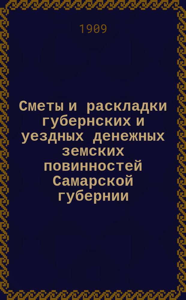 Сметы и раскладки губернских и уездных денежных земских повинностей Самарской губернии... ... на 1909 год