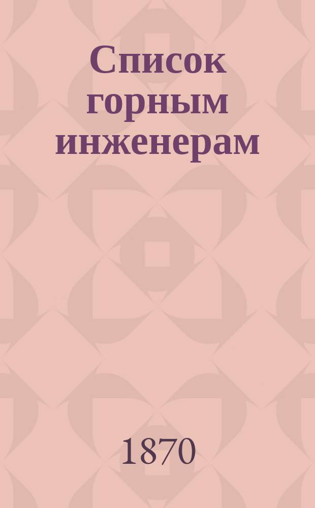 Список горным инженерам : По 1 янв. 1870 г