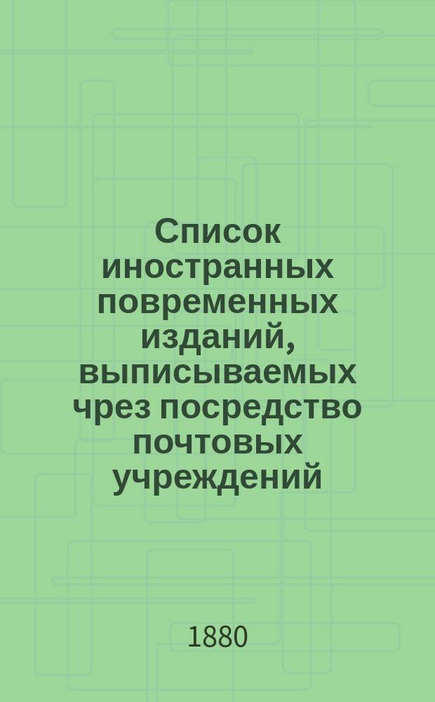 Список иностранных повременных изданий, выписываемых чрез посредство почтовых учреждений... на 1881 год