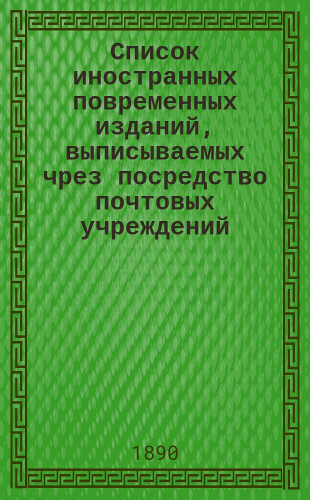 Список иностранных повременных изданий, выписываемых чрез посредство почтовых учреждений... на 1891 год