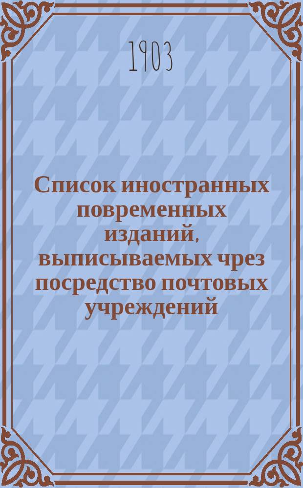 Список иностранных повременных изданий, выписываемых чрез посредство почтовых учреждений... на 1904 год
