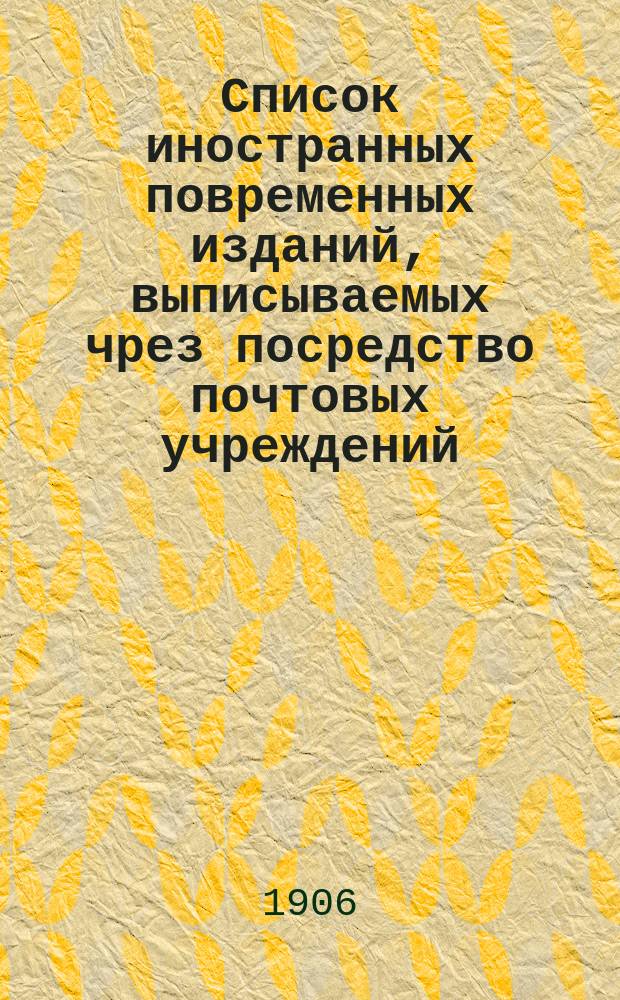 Список иностранных повременных изданий, выписываемых чрез посредство почтовых учреждений... на 1907 год