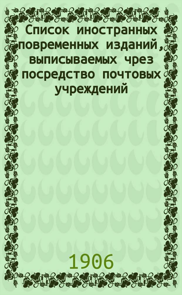 Список иностранных повременных изданий, выписываемых чрез посредство почтовых учреждений... на 1907 год. Исправления... : Исправления к Списку... 1907 г.