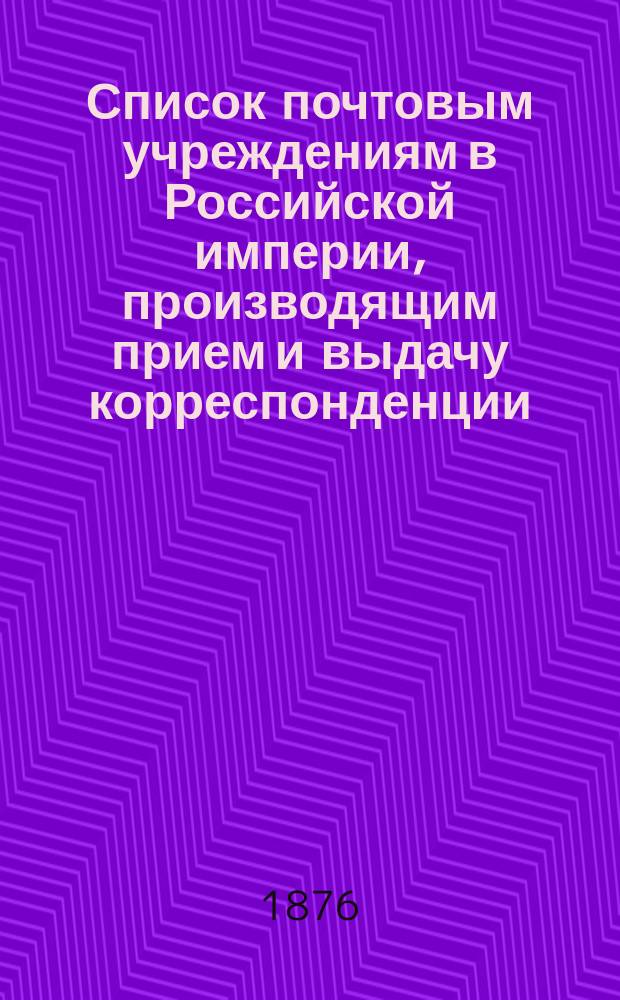 Список почтовым учреждениям в Российской империи, производящим прием и выдачу корреспонденции, а также станциям железных дорог и пароходным пристаням, чрез которые пересылается почтовая корреспонденция...