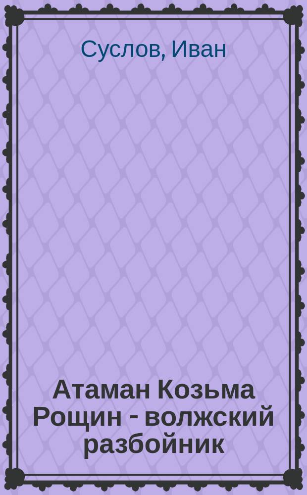 Атаман Козьма Рощин - волжский разбойник : Воспоминания, слышанные : В стихах
