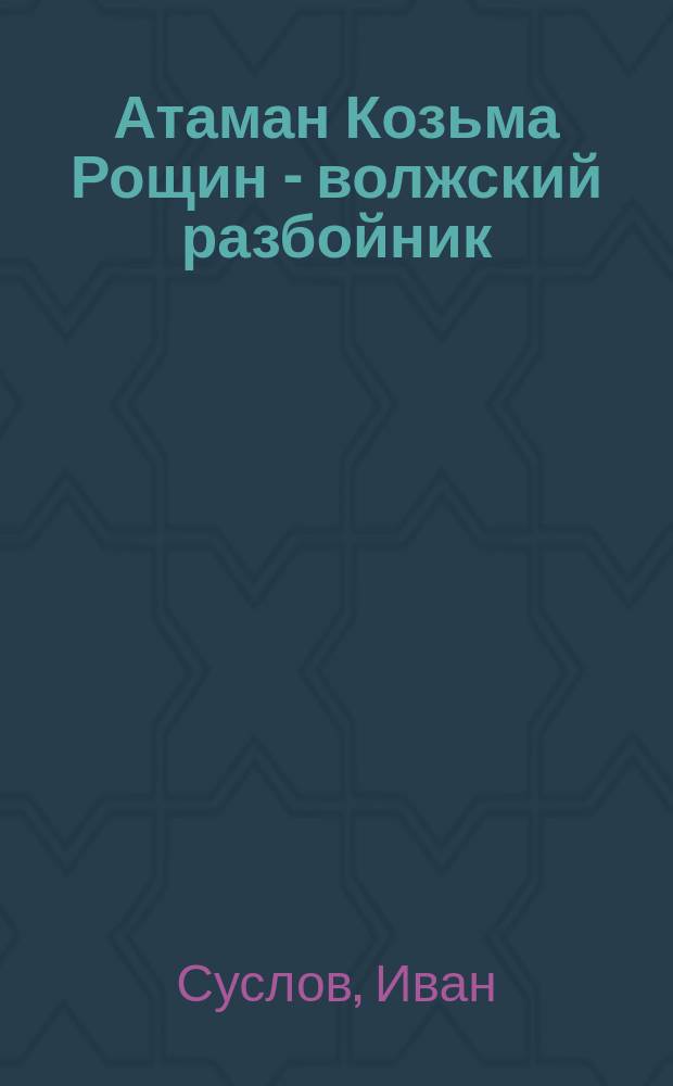 Атаман Козьма Рощин - волжский разбойник : Воспоминания, слышанные : В стихах