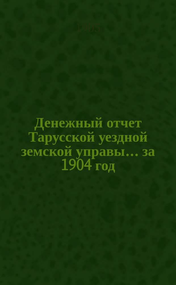 Денежный отчет Тарусской уездной земской управы... за 1904 год