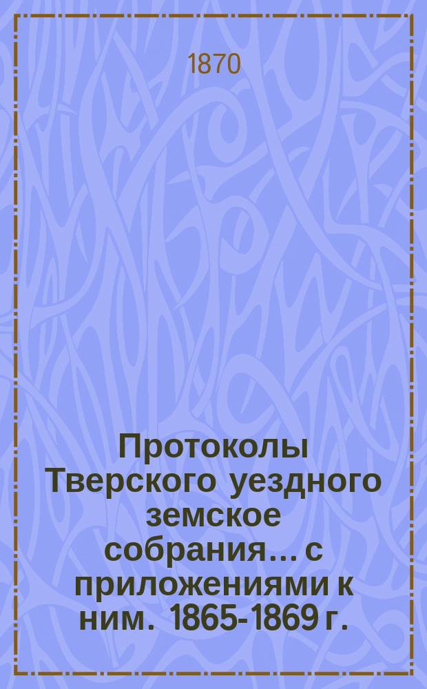 Протоколы Тверского уездного земское собрания... с приложениями к ним. 1865-1869 г.