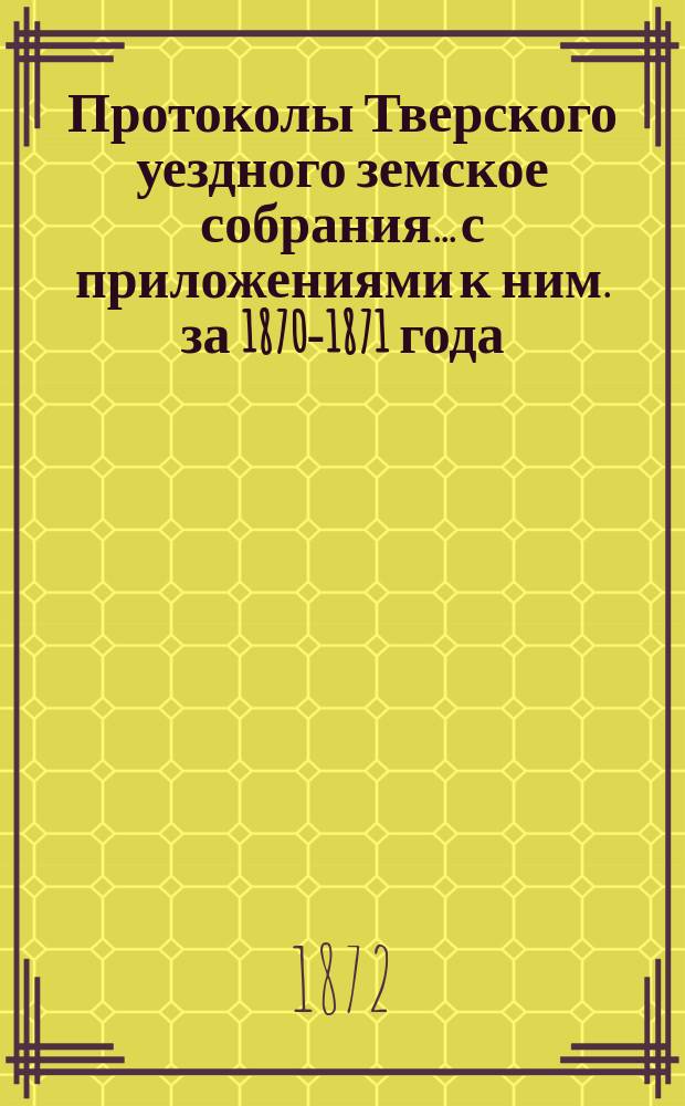 Протоколы Тверского уездного земское собрания... с приложениями к ним. за 1870-1871 года