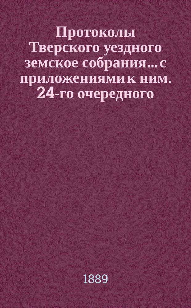 Протоколы Тверского уездного земское собрания... с приложениями к ним. 24-го очередного... с 25-го по 28 октября 1888 года