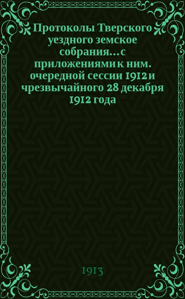 Протоколы Тверского уездного земское собрания... с приложениями к ним. очередной сессии 1912 и чрезвычайного 28 декабря 1912 года