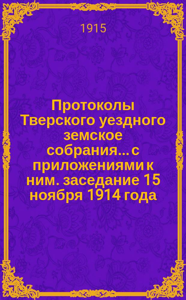 Протоколы Тверского уездного земское собрания... с приложениями к ним. заседание 15 ноября 1914 года