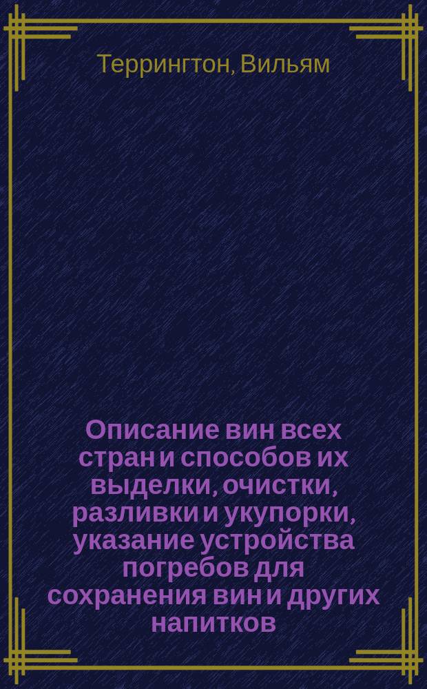 Описание вин всех стран и способов их выделки, очистки, разливки и укупорки, указание устройства погребов для сохранения вин и других напитков, с присовокуплением подробных рецептов для приготовления банкетных, гастрономических и разных прохладительных напитков новейшего времени, а также водок, ликеров, сиропов и эссенций и пр. и пр. и пр.