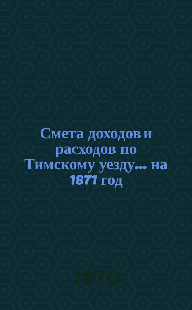Смета доходов и расходов по Тимскому уезду.... на 1871 год