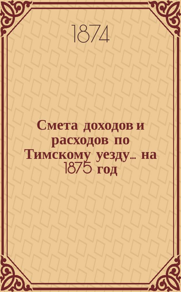 Смета доходов и расходов по Тимскому уезду.... на 1875 год