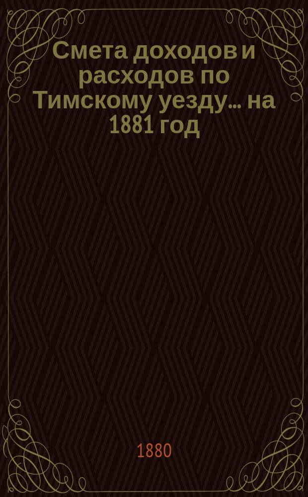 Смета доходов и расходов по Тимскому уезду.... на 1881 год
