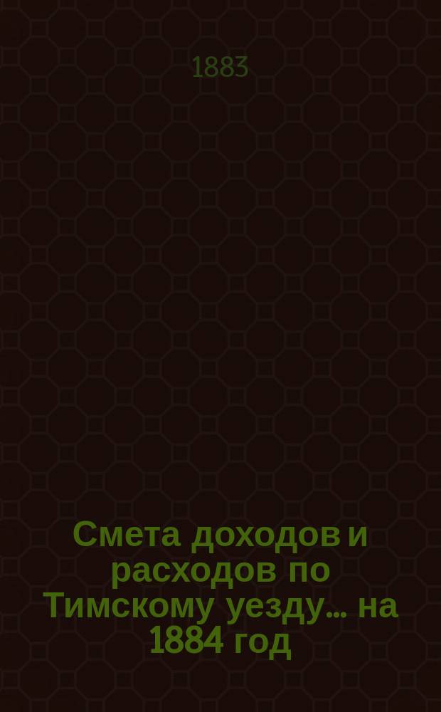 Смета доходов и расходов по Тимскому уезду.... на 1884 год