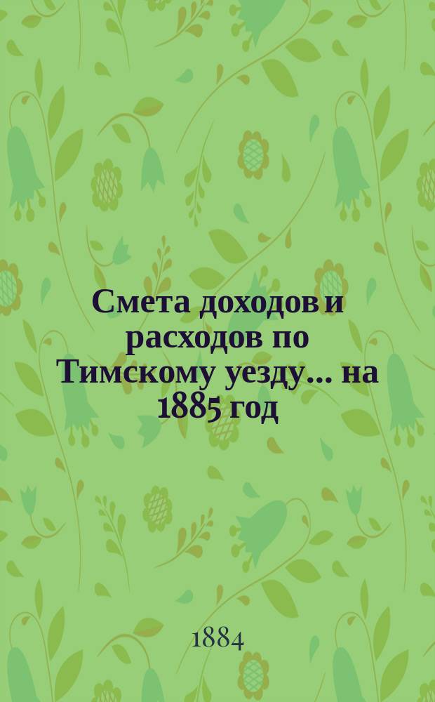 Смета доходов и расходов по Тимскому уезду.... на 1885 год