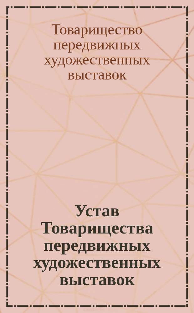 Устав Товарищества передвижных художественных выставок : Утв. М-вом вн. дел 2 ноября 1870 г