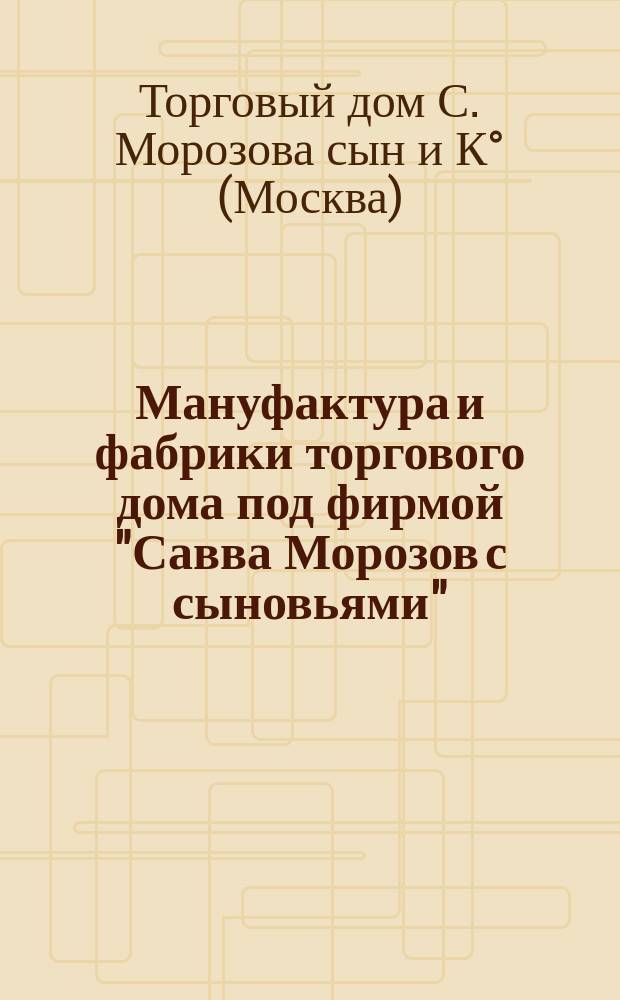 Мануфактура и фабрики торгового дома под фирмой "Савва Морозов с сыновьями" : К Всерос. выставке 1870 г. : С планом мануфактуры